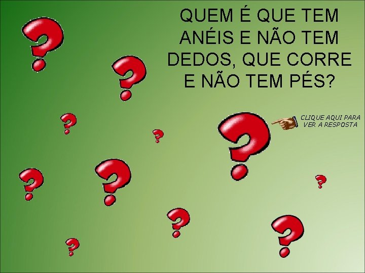 QUEM É QUE TEM ANÉIS E NÃO TEM DEDOS, QUE CORRE E NÃO TEM
