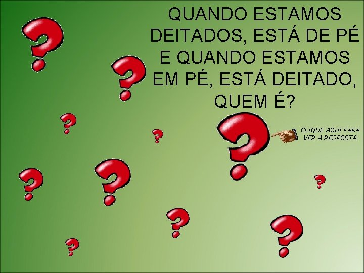 QUANDO ESTAMOS DEITADOS, ESTÁ DE PÉ E QUANDO ESTAMOS EM PÉ, ESTÁ DEITADO, QUEM