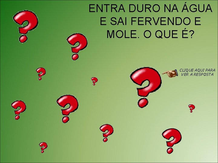 ENTRA DURO NA ÁGUA E SAI FERVENDO E MOLE. O QUE É? CLIQUE AQUI