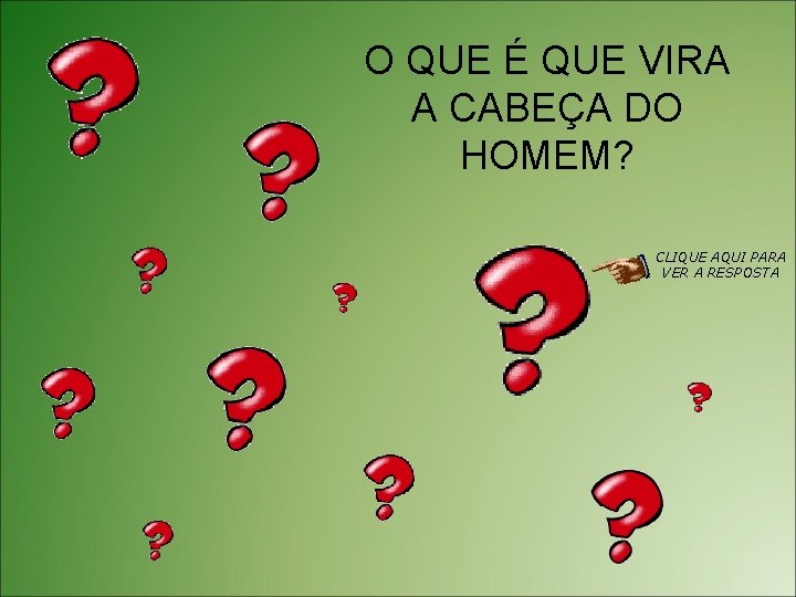 O QUE É QUE VIRA A CABEÇA DO HOMEM? CLIQUE AQUI PARA VER A