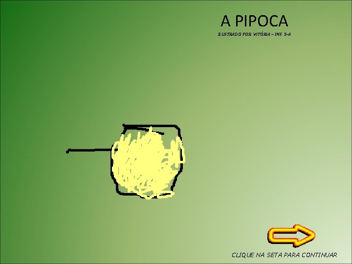 A PIPOCA ILUSTRADO POR: VITÓRIA – INF. 5 -A CLIQUE NA SETA PARA CONTINUAR
