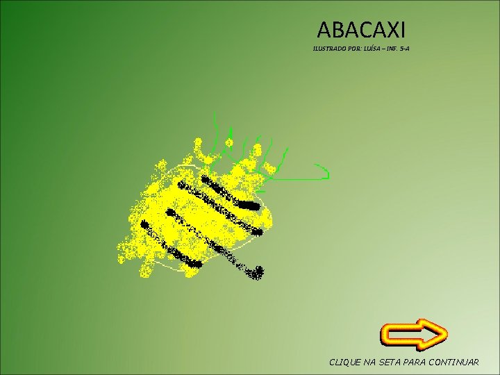 ABACAXI ILUSTRADO POR: LUÍSA – INF. 5 -A CLIQUE NA SETA PARA CONTINUAR 