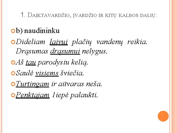 1. DAIKTAVARDŽIO, ĮVARDŽIO IR KITŲ KALBOS DALIŲ: b) naudininku Dideliam laivui plačių vandenų reikia.