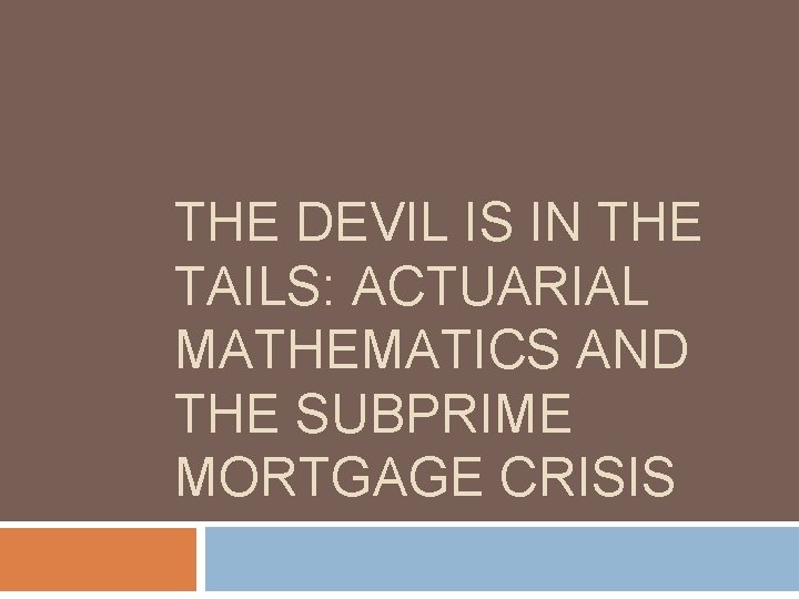 THE DEVIL IS IN THE TAILS: ACTUARIAL MATHEMATICS AND THE SUBPRIME MORTGAGE CRISIS THE DEVIL IS IN THE TAILS: ACTUARIAL MATHEMATICS AND THE SUBPRIME MORTGAGE CRISIS