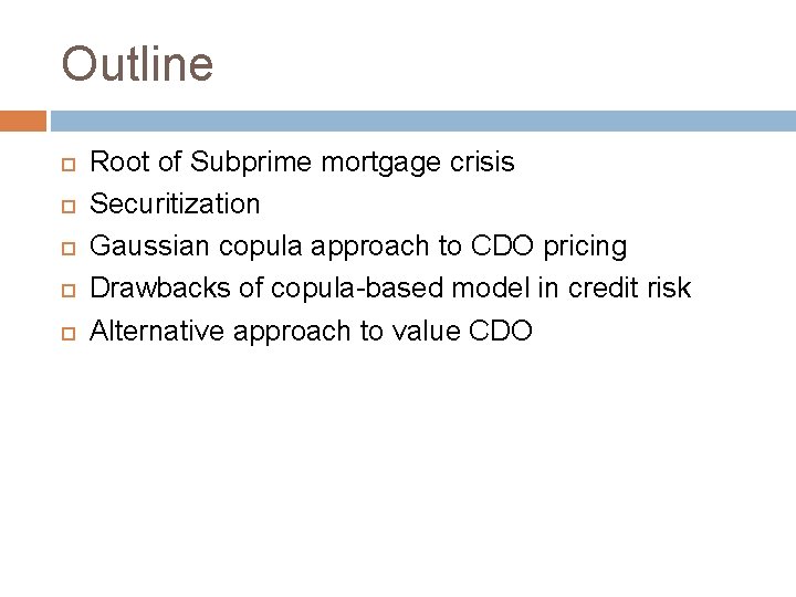 Outline Root of Subprime mortgage crisis Securitization Gaussian copula approach to CDO pricing Drawbacks Outline Root of Subprime mortgage crisis Securitization Gaussian copula approach to CDO pricing Drawbacks