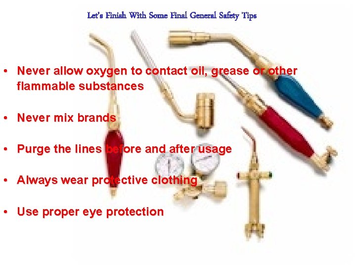 Let’s Finish With Some Final General Safety Tips • Never allow oxygen to contact
