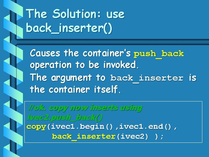 The Solution: use back_inserter() Causes the container’s push_back operation to be invoked. The argument
