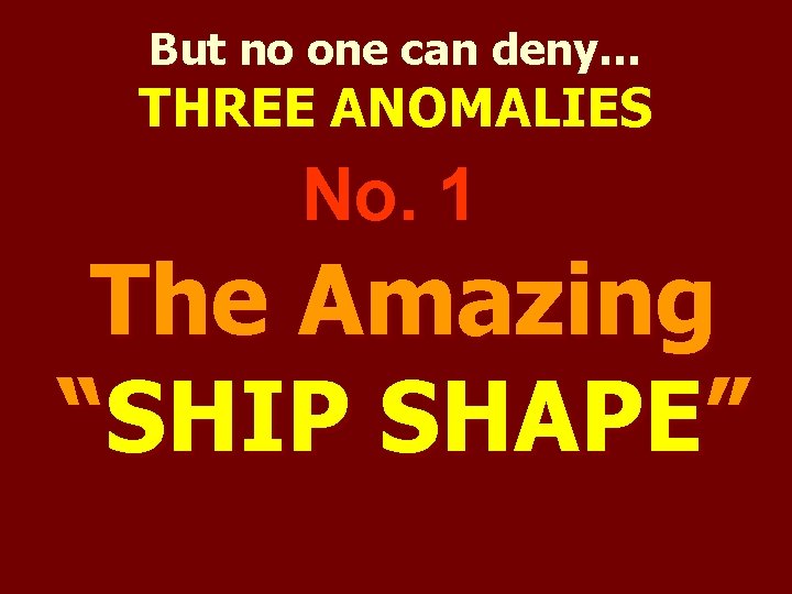 But no one can deny… THREE ANOMALIES No. 1 The Amazing “SHIP SHAPE” 