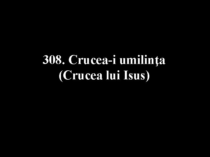 308. Crucea-i umilinţa (Crucea lui Isus) 
