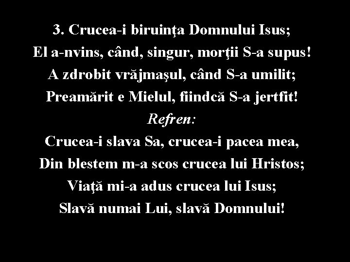 3. Crucea-i biruinţa Domnului Isus; El a-nvins, când, singur, morţii S-a supus! A zdrobit
