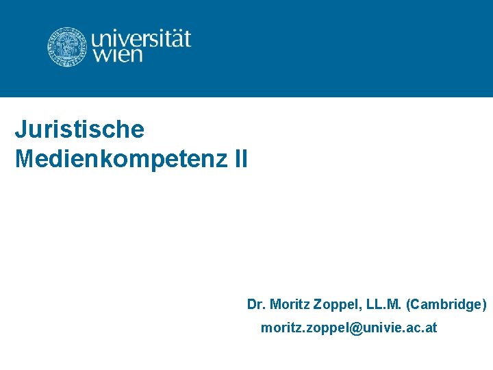 Juristische Medienkompetenz II Dr. Moritz Zoppel, LL. M. (Cambridge) moritz. zoppel@univie. ac. at 