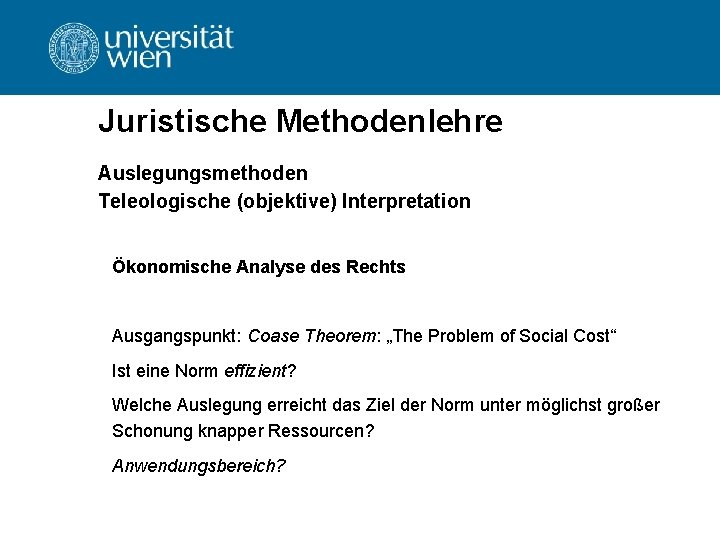 Juristische Methodenlehre Auslegungsmethoden Teleologische (objektive) Interpretation Ökonomische Analyse des Rechts Ausgangspunkt: Coase Theorem: „The