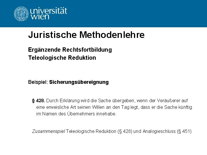 Juristische Methodenlehre Ergänzende Rechtsfortbildung Teleologische Reduktion Beispiel: Sicherungsübereignung § 428. Durch Erklärung wird die