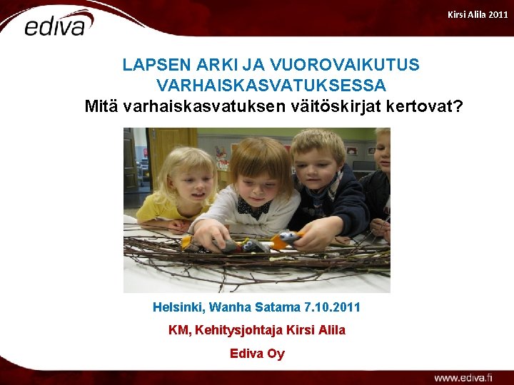 Kirsi Alila 2011 LAPSEN ARKI JA VUOROVAIKUTUS VARHAISKASVATUKSESSA Mitä varhaiskasvatuksen väitöskirjat kertovat? VARHAISKASVATUSMESSUT 7.