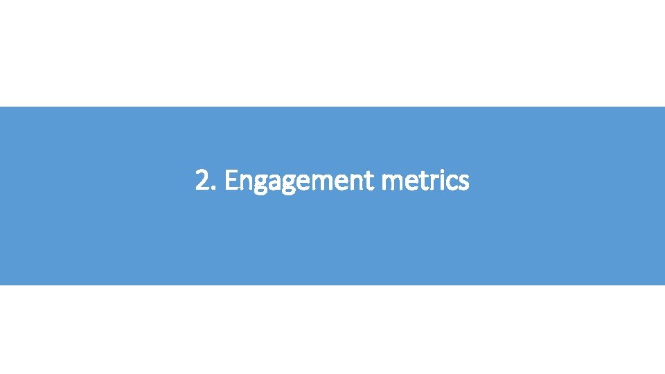 2. Engagement metrics 2. Engagement metrics