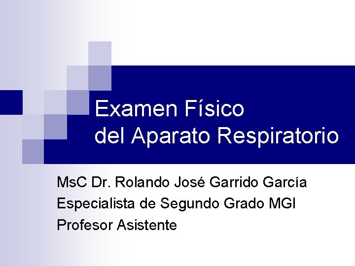Examen Físico del Aparato Respiratorio Ms. C Dr. Rolando José Garrido García Especialista de