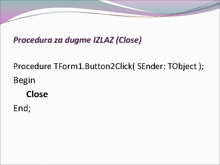 Procedura za dugme IZLAZ (Close) Procedure TForm 1. Button 2 Click( SEnder: TObject );