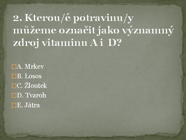 2. Kterou/é potravinu/y můžeme označit jako významný zdroj vitaminu A i D? �A. Mrkev