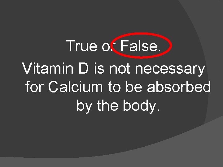  True or False. Vitamin D is not necessary for Calcium to be absorbed