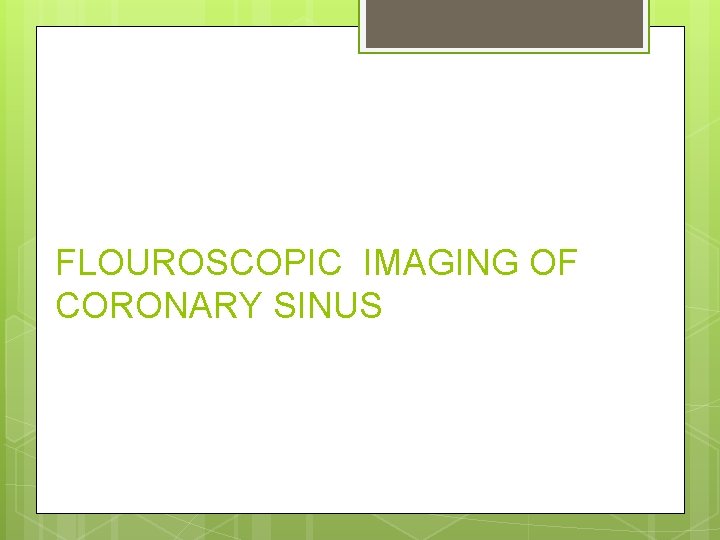 FLOUROSCOPIC IMAGING OF CORONARY SINUS 
