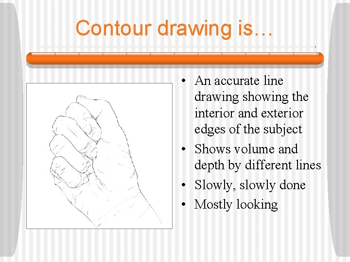 Contour drawing is… • An accurate line drawing showing the interior and exterior edges