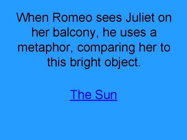 When Romeo sees Juliet on her balcony, he uses a metaphor, comparing her to