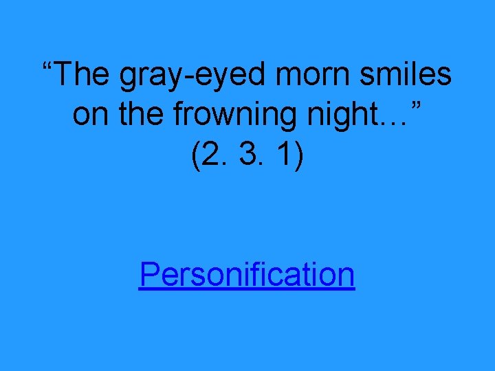 “The gray-eyed morn smiles on the frowning night…” (2. 3. 1) Personification 