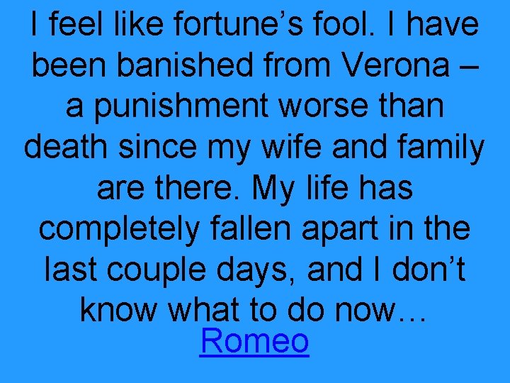 I feel like fortune’s fool. I have been banished from Verona – a punishment