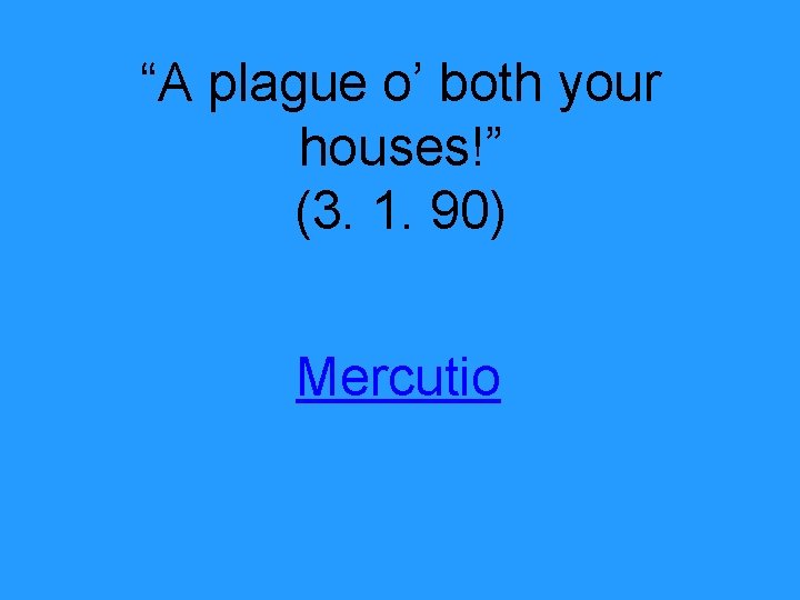 “A plague o’ both your houses!” (3. 1. 90) Mercutio 