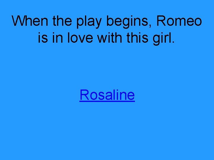 When the play begins, Romeo is in love with this girl. Rosaline 