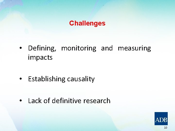 Challenges • Defining, monitoring and measuring impacts • Establishing causality • Lack of definitive