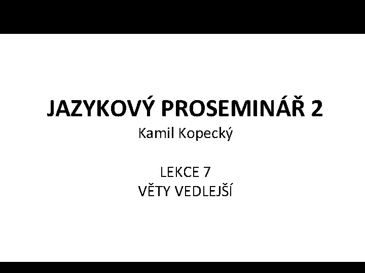JAZYKOVÝ PROSEMINÁŘ 2 Kamil Kopecký LEKCE 7 VĚTY VEDLEJŠÍ 