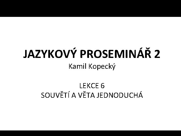 JAZYKOVÝ PROSEMINÁŘ 2 Kamil Kopecký LEKCE 6 SOUVĚTÍ A VĚTA JEDNODUCHÁ 