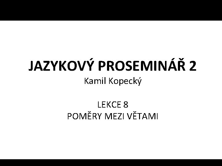 JAZYKOVÝ PROSEMINÁŘ 2 Kamil Kopecký LEKCE 8 POMĚRY MEZI VĚTAMI 