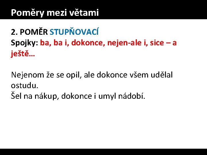 Poměry mezi větami 2. POMĚR STUPŇOVACÍ Spojky: ba, ba i, dokonce, nejen-ale i, sice