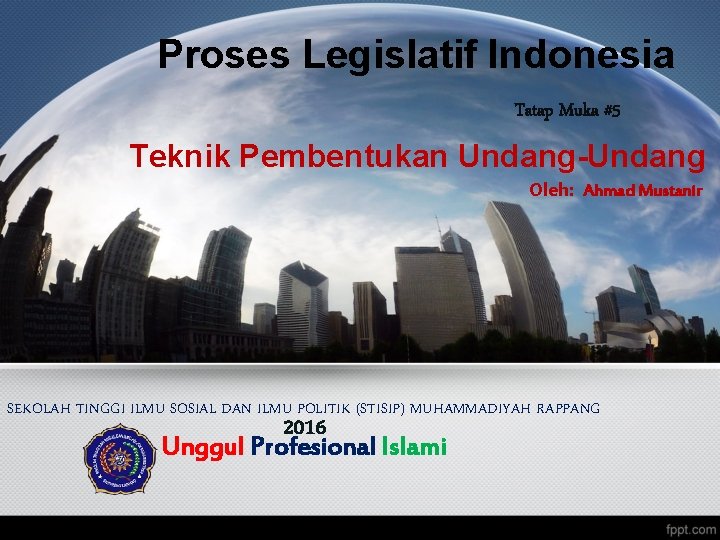 Proses Legislatif Indonesia Tatap Muka #5 Teknik Pembentukan Undang-Undang Oleh: Ahmad Mustanir SEKOLAH TINGGI