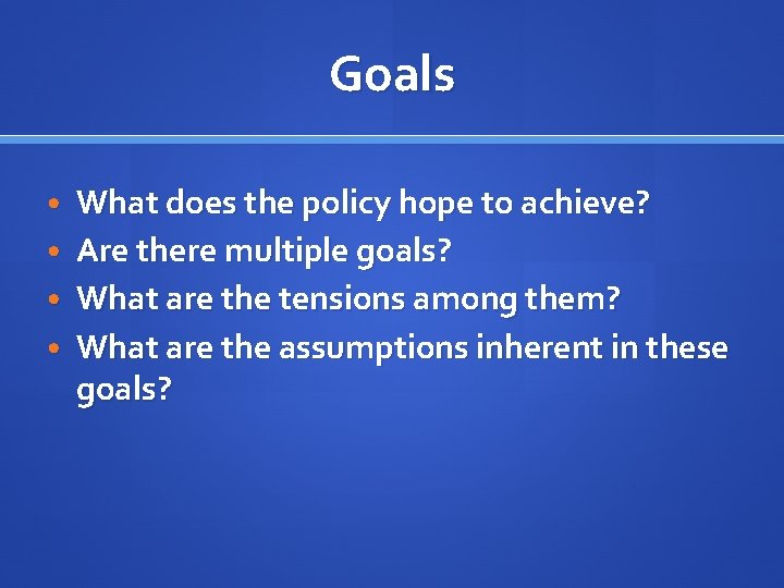 Goals What does the policy hope to achieve? Are there multiple goals? • What