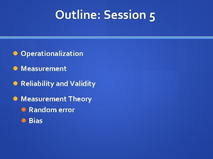 Outline: Session 5 Operationalization Measurement Reliability and Validity Measurement Theory Random error Bias 