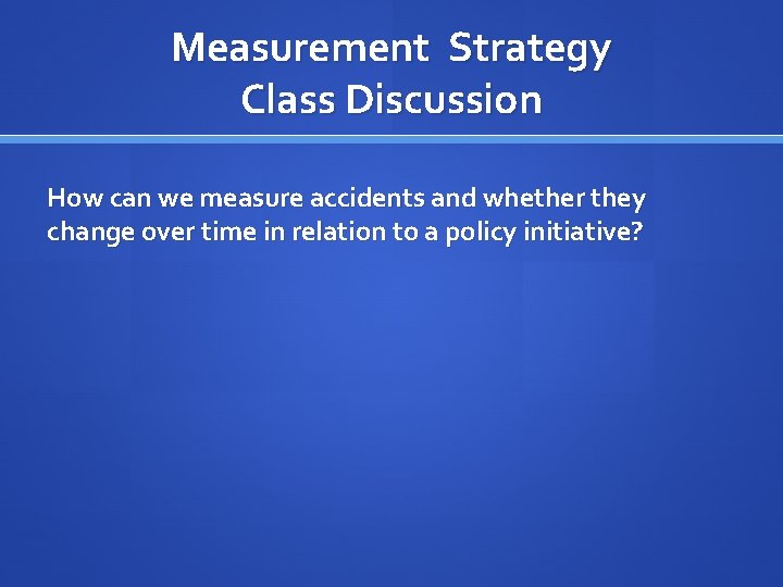 Measurement Strategy Class Discussion How can we measure accidents and whether they change over