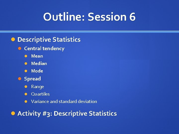 Outline: Session 6 Descriptive Statistics Central tendency Mean Median Mode Spread Range Quartiles Variance