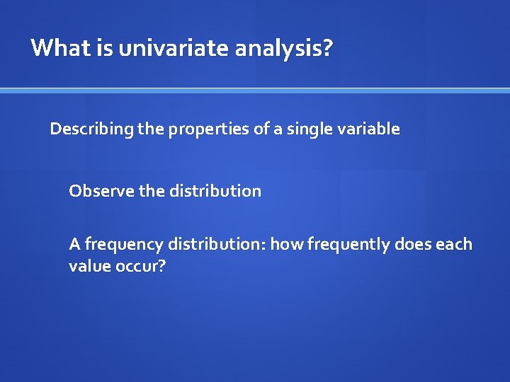 What is univariate analysis? Describing the properties of a single variable Observe the distribution