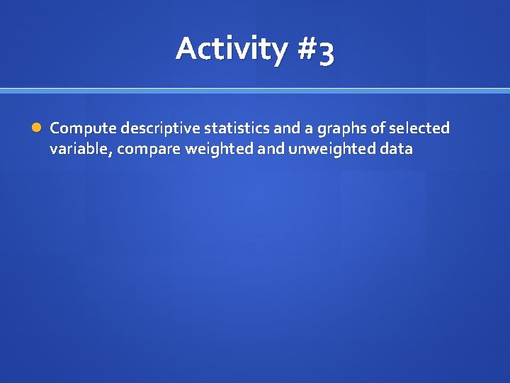 Activity #3 Compute descriptive statistics and a graphs of selected variable, compare weighted and