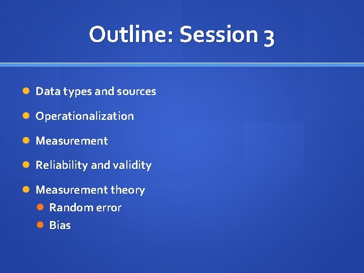 Outline: Session 3 Data types and sources Operationalization Measurement Reliability and validity Measurement theory