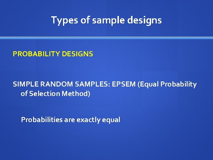 Types of sample designs PROBABILITY DESIGNS SIMPLE RANDOM SAMPLES: EPSEM (Equal Probability of Selection