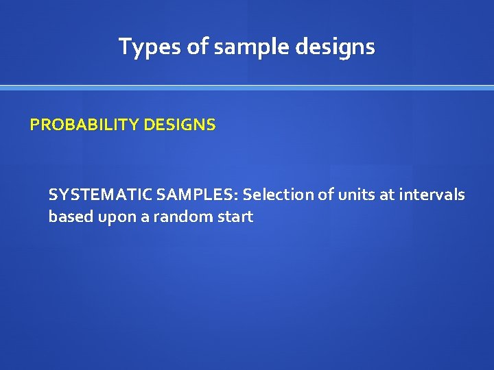 Types of sample designs PROBABILITY DESIGNS SYSTEMATIC SAMPLES: Selection of units at intervals based