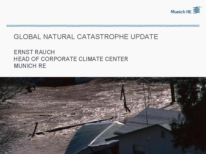 GLOBAL NATURAL CATASTROPHE UPDATE ERNST RAUCH HEAD OF CORPORATE CLIMATE CENTER MUNICH RE 