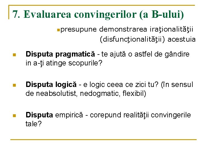 7. Evaluarea convingerilor (a B-ului) npresupune demonstrarea iraţionalităţii (disfuncţionalităţii) acestuia n Disputa pragmatică -