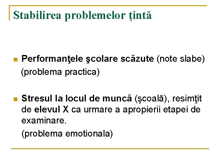 Stabilirea problemelor ţintă n Performanţele şcolare scăzute (note slabe) (problema practica) n Stresul la