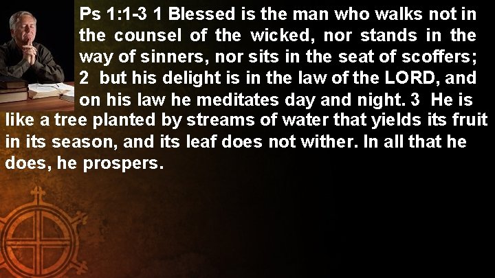 Ps 1: 1 -3 1 Blessed is the man who walks not in the