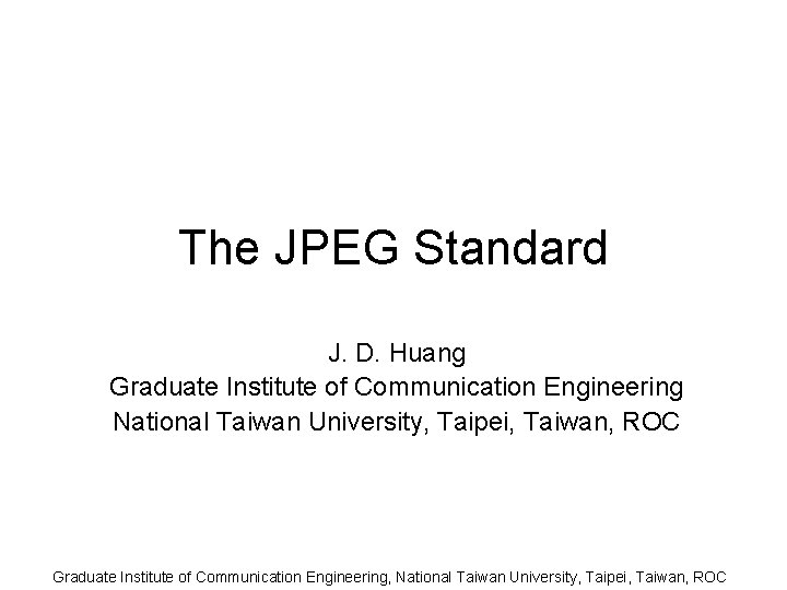 The JPEG Standard J. D. Huang Graduate Institute of Communication Engineering National Taiwan University,